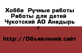 Хобби. Ручные работы Работы для детей. Чукотский АО,Анадырь г.